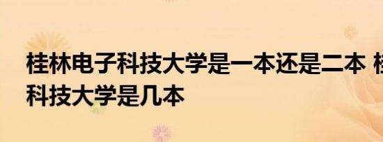 桂林电子科技大学是一本还是二本 桂林电子科技大学是几本