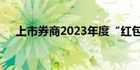 上市券商2023年度“红包”陆续发放中