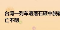 台湾一列车遭落石砸中脱轨 司机骨折受伤 伤亡不明