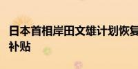 日本首相岸田文雄计划恢复公用事业保持汽油补贴