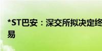 *ST巴安：深交所拟决定终止公司股票上市交易