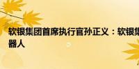 软银集团首席执行官孙正义：软银集团全力发展人工智能机器人