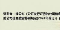 证监会：现公布《公开发行证券的公司信息披露编报规则第4号——保险公司信息披露特别规定(2024年修订)》自公布之日起施行