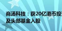 商汤科技：获20亿港币投资多家战略投资人及头部基金入股