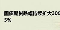 国债期货跌幅持续扩大30年期主力合约跌0.45%