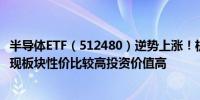 半导体ETF（512480）逆势上涨！机构：半导体周期底部已现板块性价比较高投资价值高 