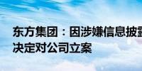 东方集团：因涉嫌信息披露违法违规 证监会决定对公司立案