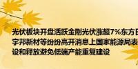 光伏板块开盘活跃金刚光伏涨超7%东方日升、时创能源、清源股份、宇邦新材等纷纷高开消息上国家能源局表示将合理引导光伏上游产能建设和释放避免低端产能重复建设