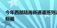 今年西部陆海新通道班列运输货物突破40万标箱