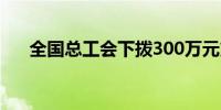 全国总工会下拨300万元支持抢险救灾