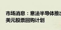 市场消息：意法半导体推出新的三年期11亿美元股票回购计划