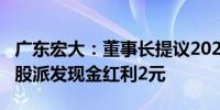 广东宏大：董事长提议2024年中期分红 每10股派发现金红利2元