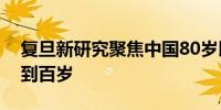 复旦新研究聚焦中国80岁以上老年人如何活到百岁