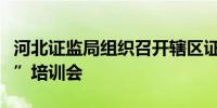 河北证监局组织召开辖区证券机构新“国九条”培训会 