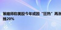 策略师称美股今年或因“狂热”再涨10% 但触及高点后会重挫20%