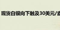 现货白银向下触及30美元/盎司日内跌2.34%