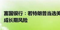 富国银行：若特朗普当选美国总统会对美元构成长期风险