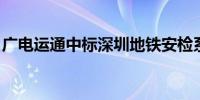 广电运通中标深圳地铁安检系统设备采购项目