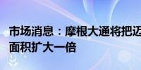 市场消息：摩根大通将把迈阿密市中心的办公面积扩大一倍