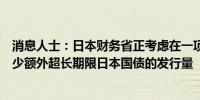 消息人士：日本财务省正考虑在一项提高流动性的标售中减少额外超长期限日本国债的发行量