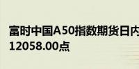 富时中国A50指数期货日内跌幅达到1.02%报12058.00点