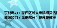 京能电力：蒙西区域火电机组灵活性改造消纳1018MW新能源项目（风电部分）建设获核准