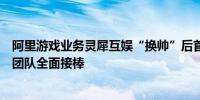 阿里游戏业务灵犀互娱“换帅”后首封全员信：年轻化管理团队全面接棒