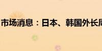 市场消息：日本、韩国外长周五举行电话会谈