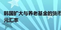 韩国扩大与养老基金的货币互换规模以捍卫韩元汇率