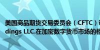 美国商品期货交易委员会（CFTC）调查Jump Trading Holdings LLC.在加密数字货币市场的相关问题