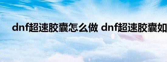 dnf超速胶囊怎么做 dnf超速胶囊如何做