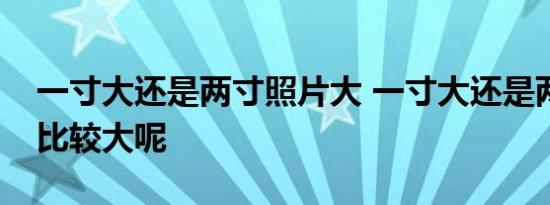 一寸大还是两寸照片大 一寸大还是两寸照片比较大呢