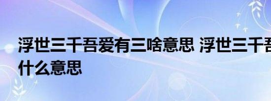 浮世三千吾爱有三啥意思 浮世三千吾爱有三什么意思