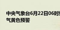 中央气象台6月22日06时继续发布强对流天气黄色预警