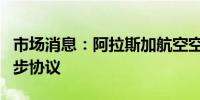 市场消息：阿拉斯加航空空乘人员工会达成初步协议