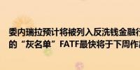 委内瑞拉预计将被列入反洗钱金融行动特别工作组（FATF）的“灰名单”FATF最快将于下周作出决定