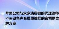 苹果公司与众多消费者的代理律师们宣布关于iPhone 7和7 Plus设备声音质量糟糕的官司原告与被告接受3500万美元和解方案