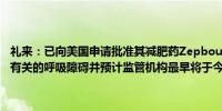 礼来：已向美国申请批准其减肥药Zepbound用于治疗最常见的与睡眠有关的呼吸障碍并预计监管机构最早将于今年年底做出决定