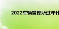 2022车辆管理所过年什么时候放假