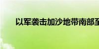 以军袭击加沙地带南部至少25人死亡