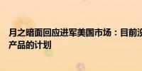 月之暗面回应进军美国市场：目前没有开发和发布任何海外产品的计划