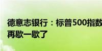 德意志银行：标普500指数的上涨势头是时候再歇一歇了