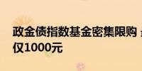 政金债指数基金密集限购 最低单日限购金额仅1000元