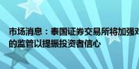 市场消息：泰国证券交易所将加强对高频交易以及违规行为的监管以提振投资者信心