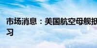 市场消息：美国航空母舰抵达韩国进行军事演习