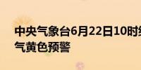 中央气象台6月22日10时继续发布强对流天气黄色预警