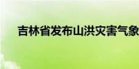 吉林省发布山洪灾害气象风险橙色预警