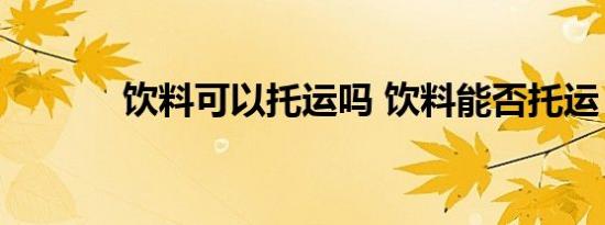 饮料可以托运吗 饮料能否托运