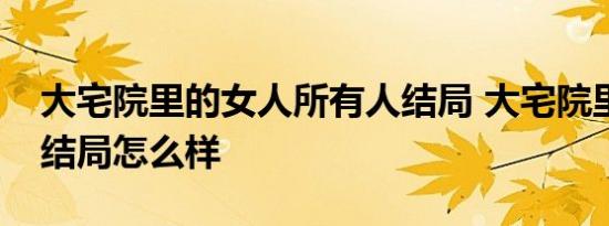 大宅院里的女人所有人结局 大宅院里的女人结局怎么样