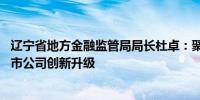 辽宁省地方金融监管局局长杜卓：聚力整合资源 促进辽宁上市公司创新升级